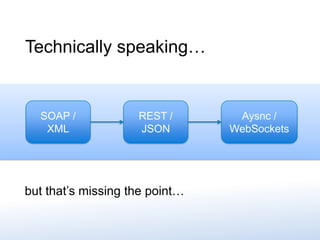 Aysnc /
WebSockets
REST /
JSON
SOAP /
XML
Technically speaking…
but that’s missing the point…
 