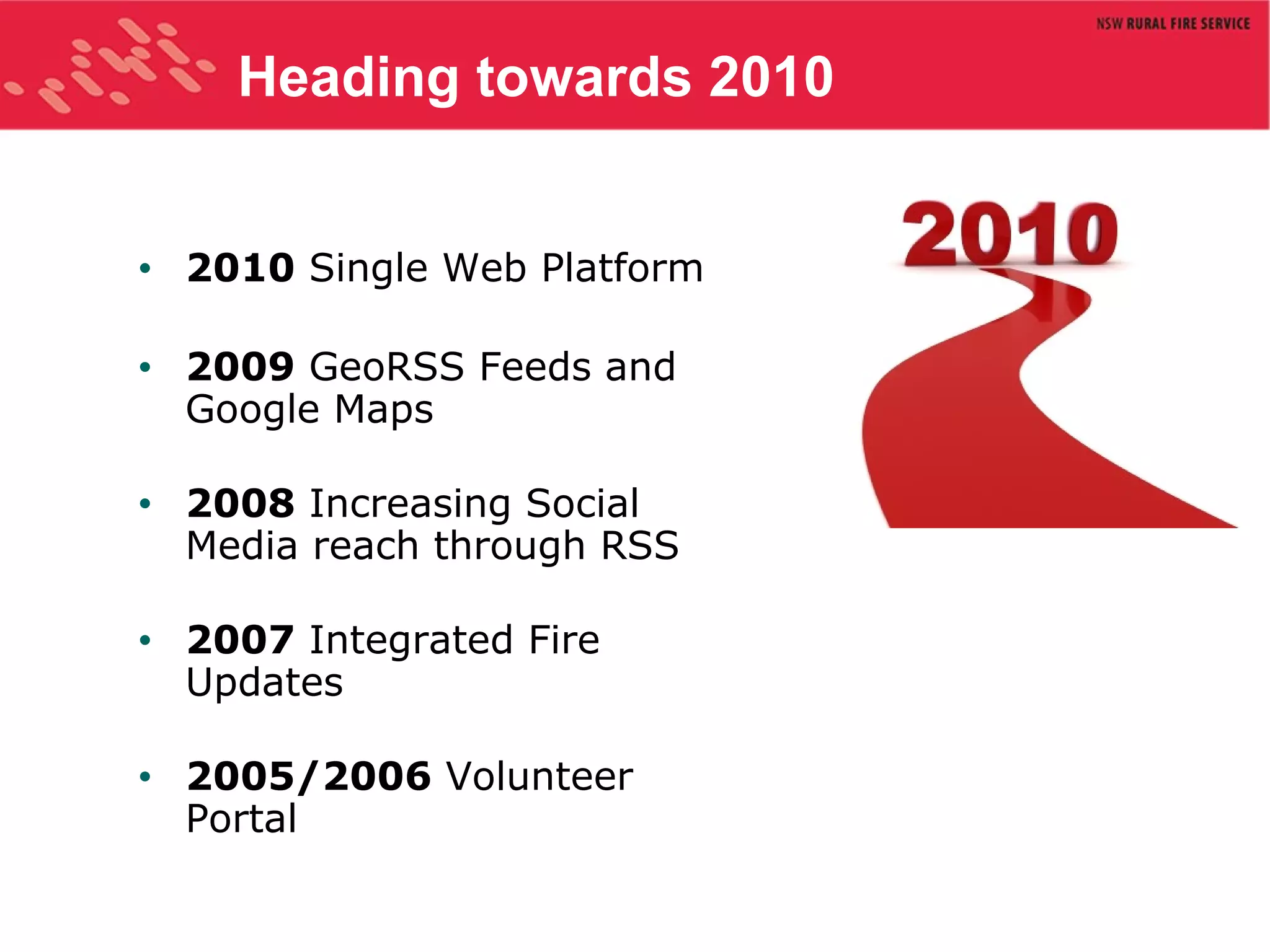Heading towards 2010 2010  Single Web Platform 2009  GeoRSS Feeds and Google Maps 2008  Increasing Social Media reach through RSS 2007  Integrated Fire Updates 2005/2006  Volunteer Portal 
