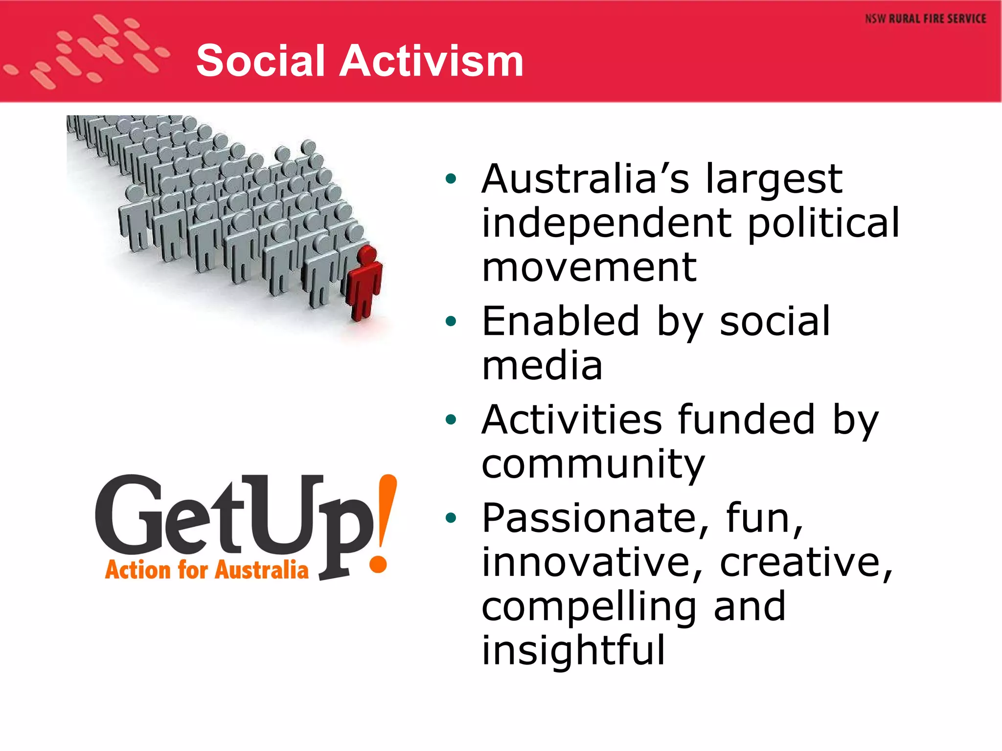 Social Activism Australia’s largest independent political movement Enabled by social media Activities funded by community Passionate, fun, innovative, creative, compelling and insightful 