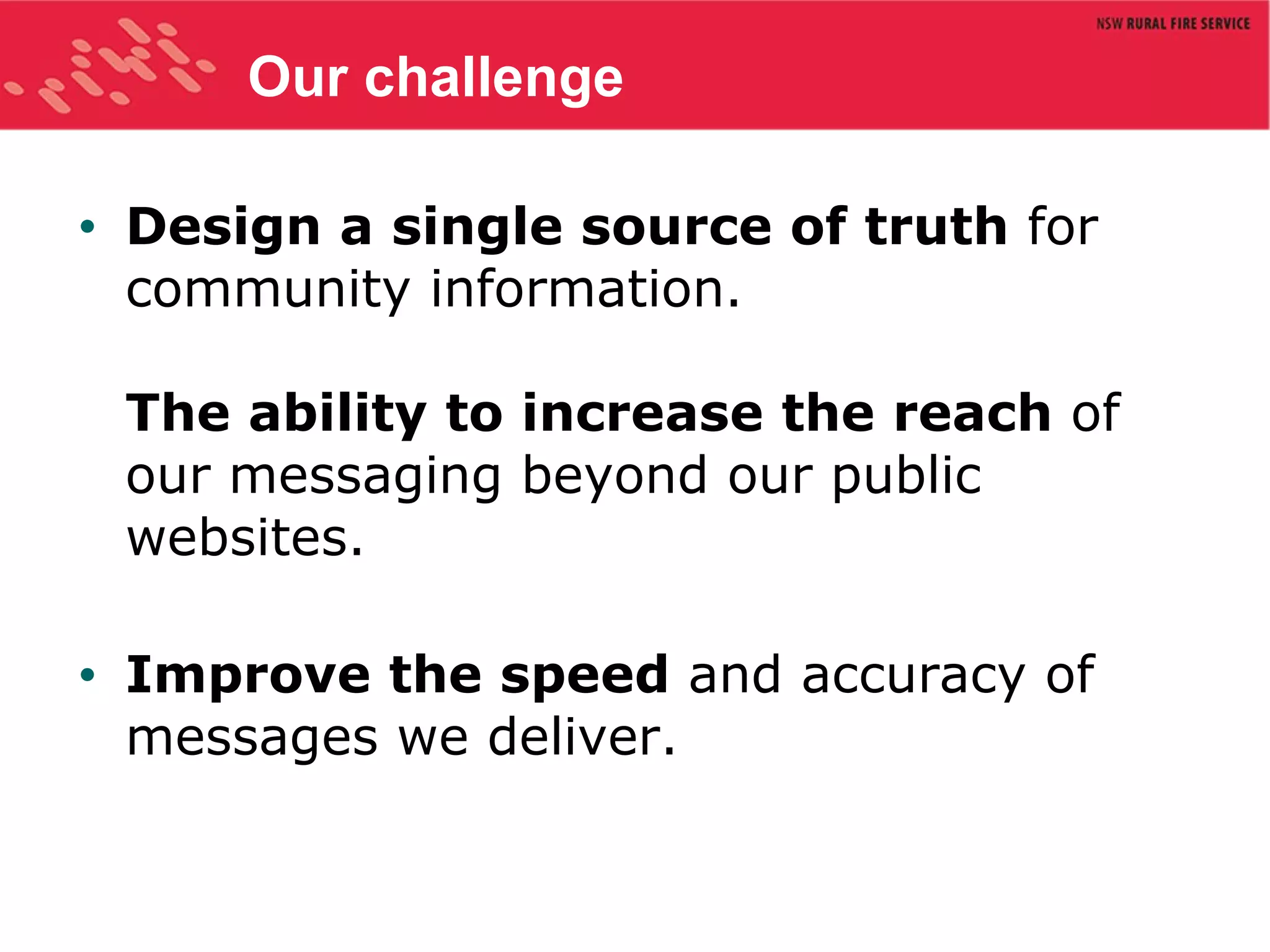 Our challenge Design a single source of truth  for community information. The ability to increase the reach  of our messaging beyond our public websites. Improve the speed  and accuracy of messages we deliver.  