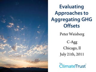 Evaluating Approaches to Aggregating GHG Offsets Peter Weisberg C-Agg Chicago, Il July 21th, 2011 