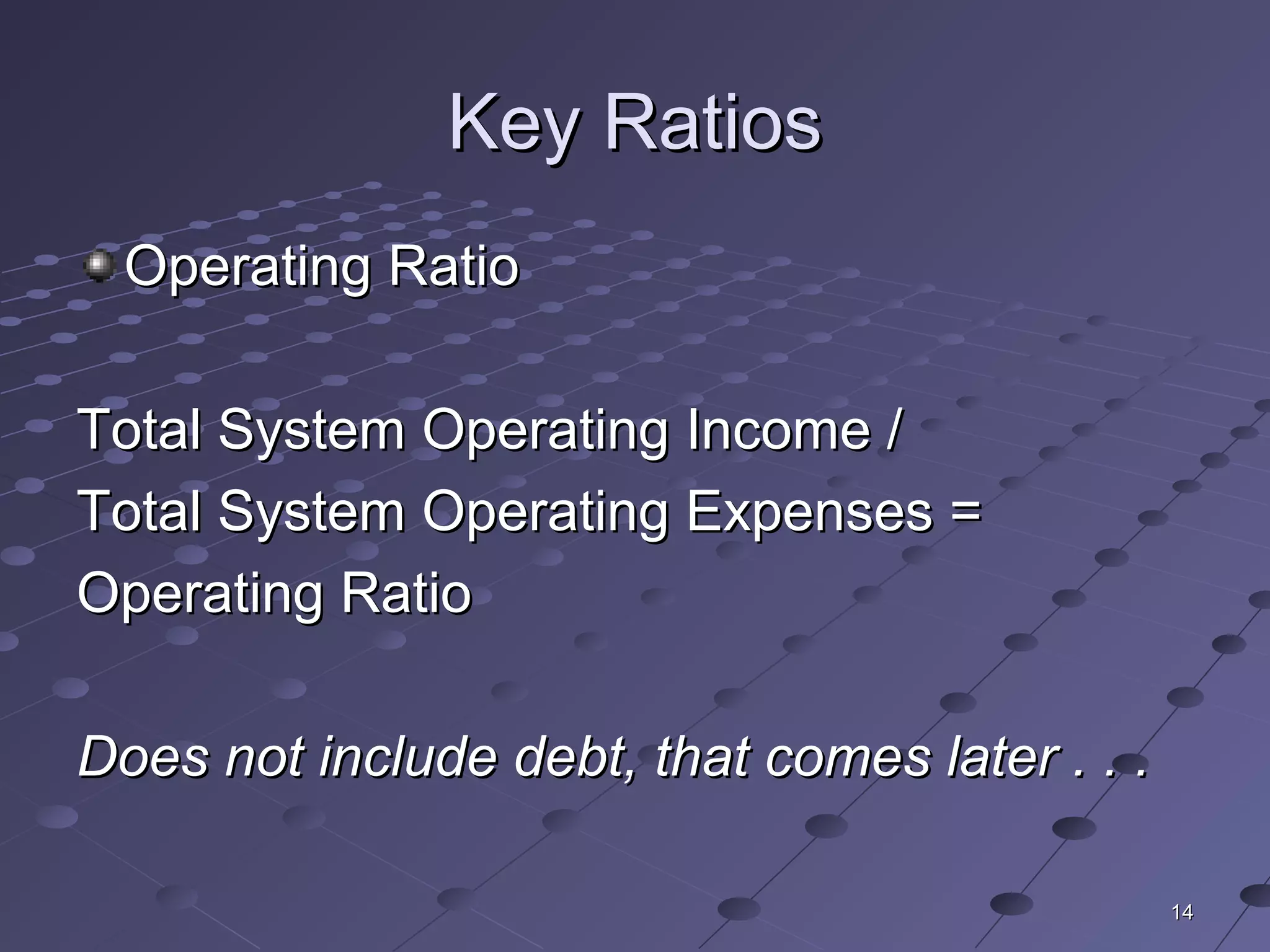 1414
Key RatiosKey Ratios
Operating RatioOperating Ratio
Total System Operating Income /Total System Operating Income /
Total System Operating Expenses =Total System Operating Expenses =
Operating RatioOperating Ratio
Does not include debt, that comes later . . .Does not include debt, that comes later . . .
 