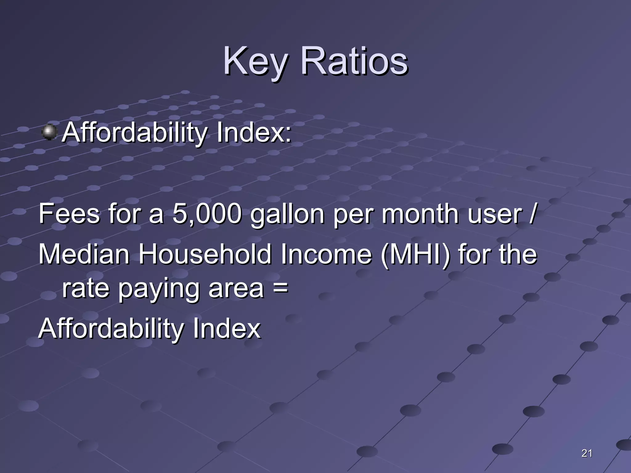 2121
Key RatiosKey Ratios
Affordability Index:Affordability Index:
Fees for a 5,000 gallon per month user /Fees for a 5,000 gallon per month user /
Median Household Income (MHI) for theMedian Household Income (MHI) for the
rate paying area =rate paying area =
Affordability IndexAffordability Index
 