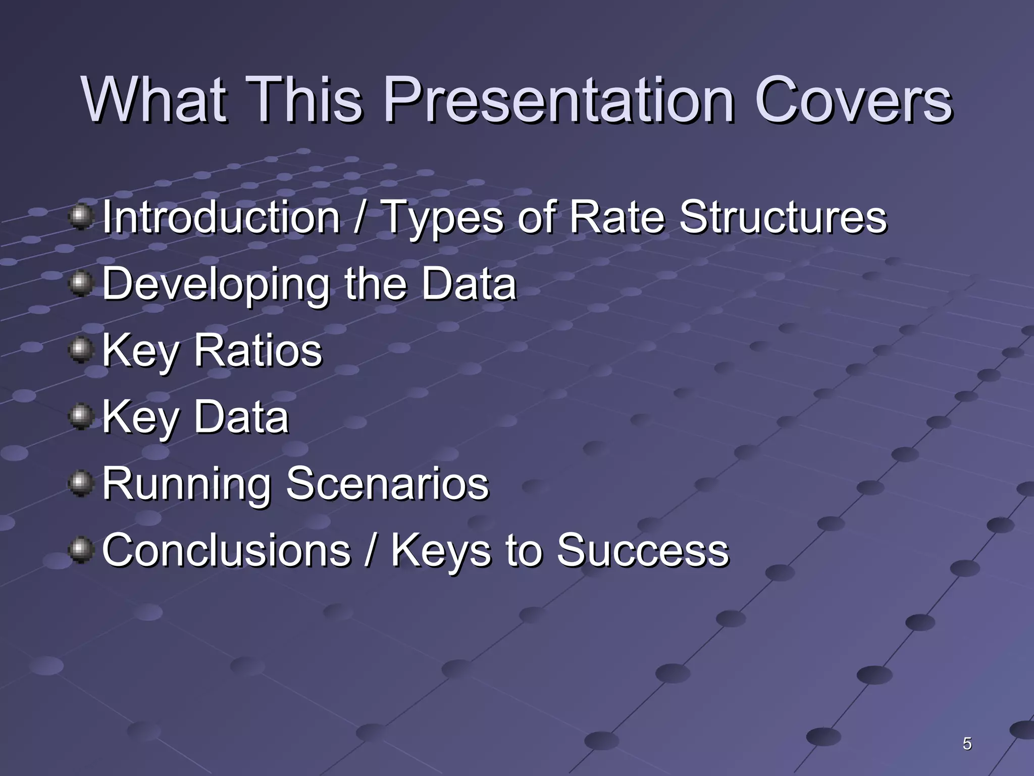 55
What This Presentation CoversWhat This Presentation Covers
Introduction / Types of Rate StructuresIntroduction / Types of Rate Structures
Developing the DataDeveloping the Data
Key RatiosKey Ratios
Key DataKey Data
Running ScenariosRunning Scenarios
Conclusions / Keys to SuccessConclusions / Keys to Success
 