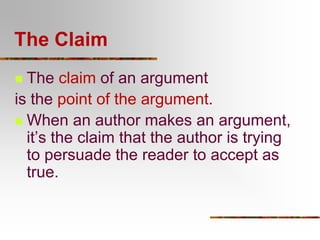 The Claim
The claim of an argument
is the point of the argument.
 When an author makes an argument,
it’s the claim that the author is trying
to persuade the reader to accept as
true.


 