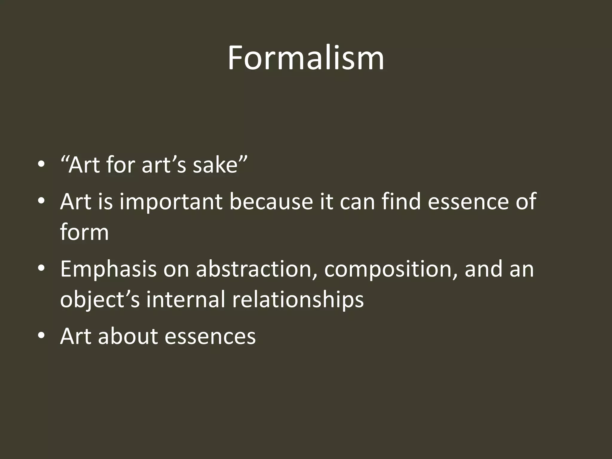 Formalism

• “Art for art’s sake”
• Art is important because it can find essence of
  form
• Emphasis on abstraction, composition, and an
  object’s internal relationships
• Art about essences
 