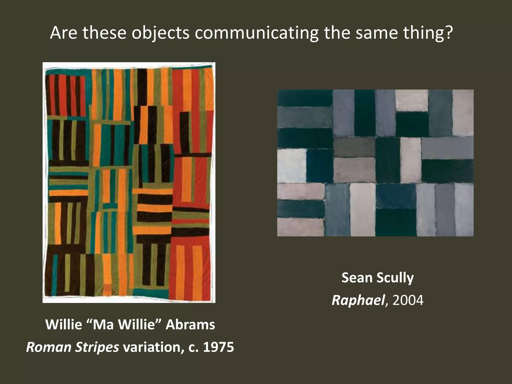 Are these objects communicating the same thing?




                                    Sean Scully
                                   Raphael, 2004
  Willie “Ma Willie” Abrams
Roman Stripes variation, c. 1975
 