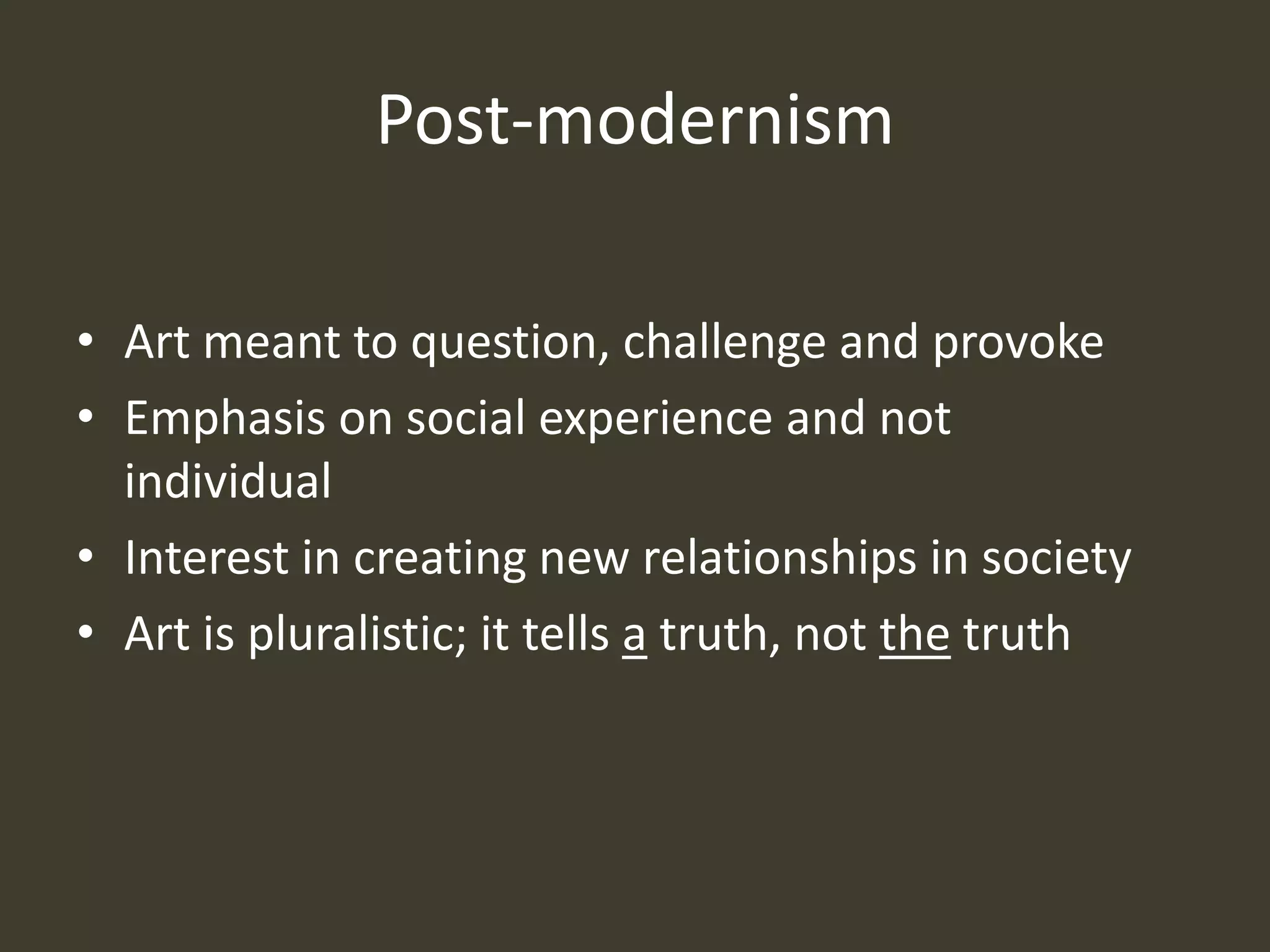 Post-modernism

• Art meant to question, challenge and provoke
• Emphasis on social experience and not
  individual
• Interest in creating new relationships in society
• Art is pluralistic; it tells a truth, not the truth
 
