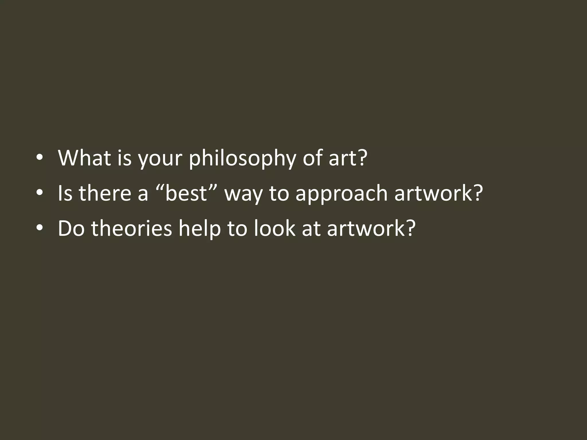 • What is your philosophy of art?
• Is there a “best” way to approach artwork?
• Do theories help to look at artwork?
 