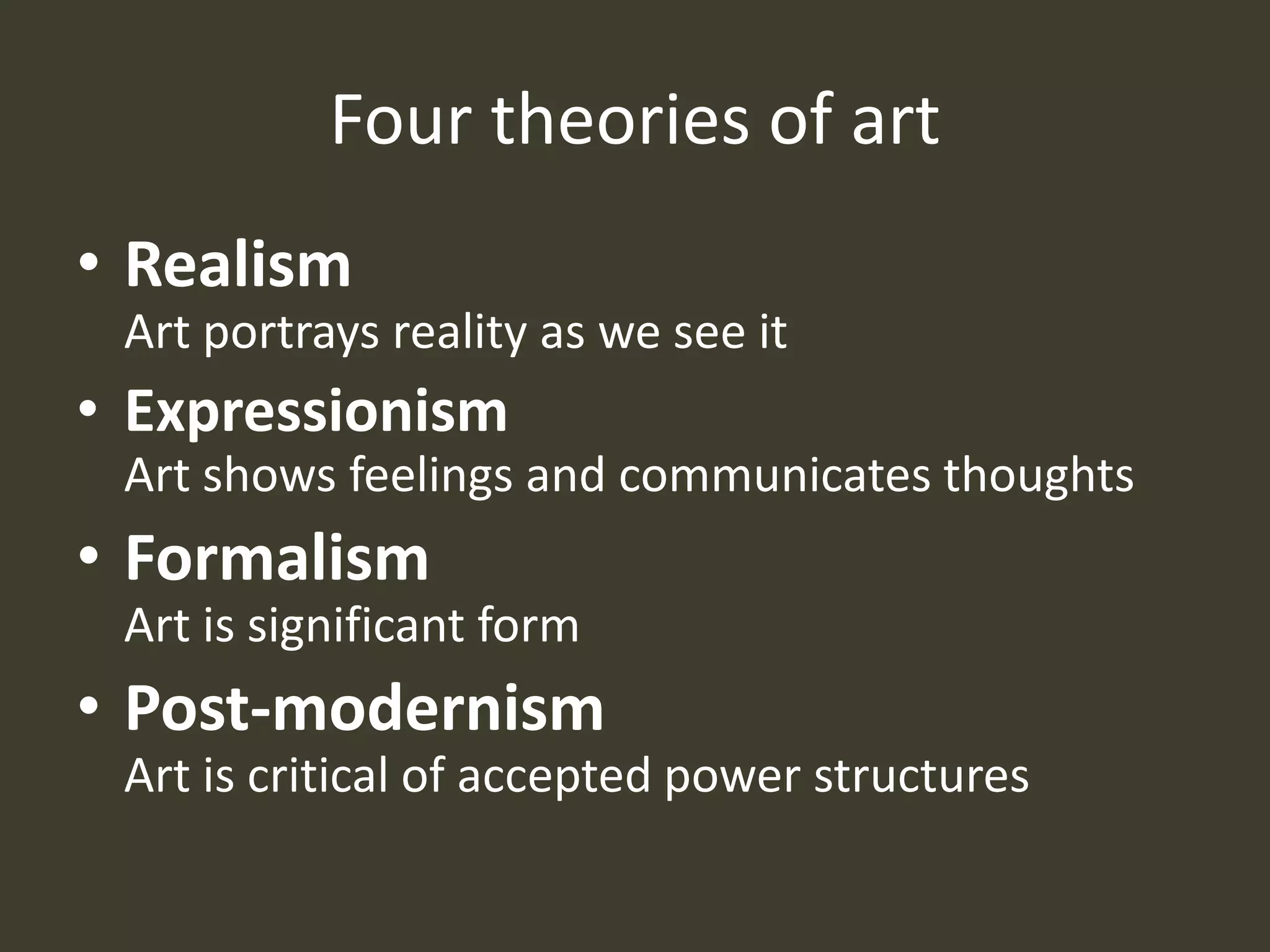 Four theories of art
• Realism
 Art portrays reality as we see it
• Expressionism
 Art shows feelings and communicates thoughts
• Formalism
 Art is significant form
• Post-modernism
 Art is critical of accepted power structures
 