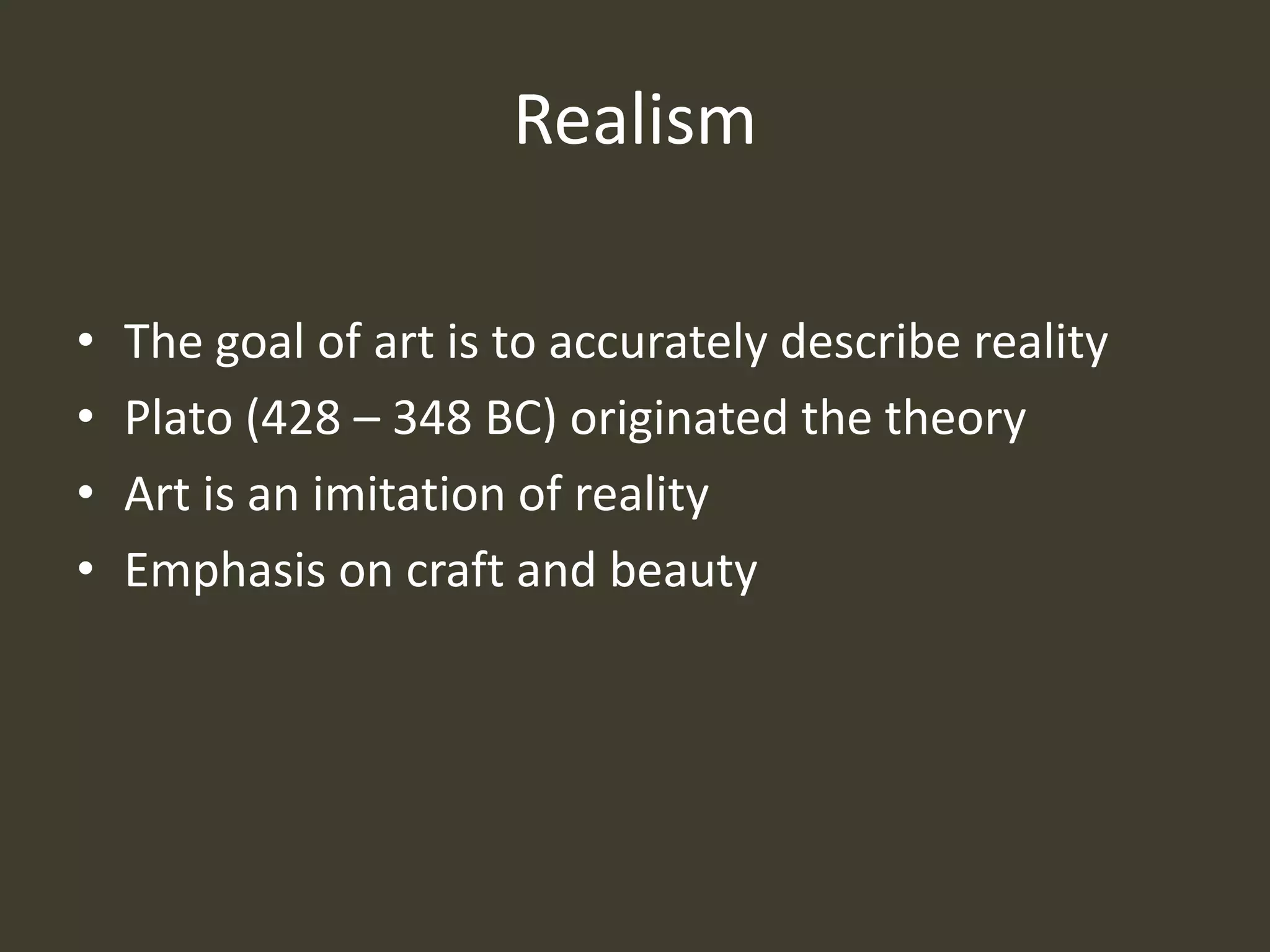 Realism

•   The goal of art is to accurately describe reality
•   Plato (428 – 348 BC) originated the theory
•   Art is an imitation of reality
•   Emphasis on craft and beauty
 