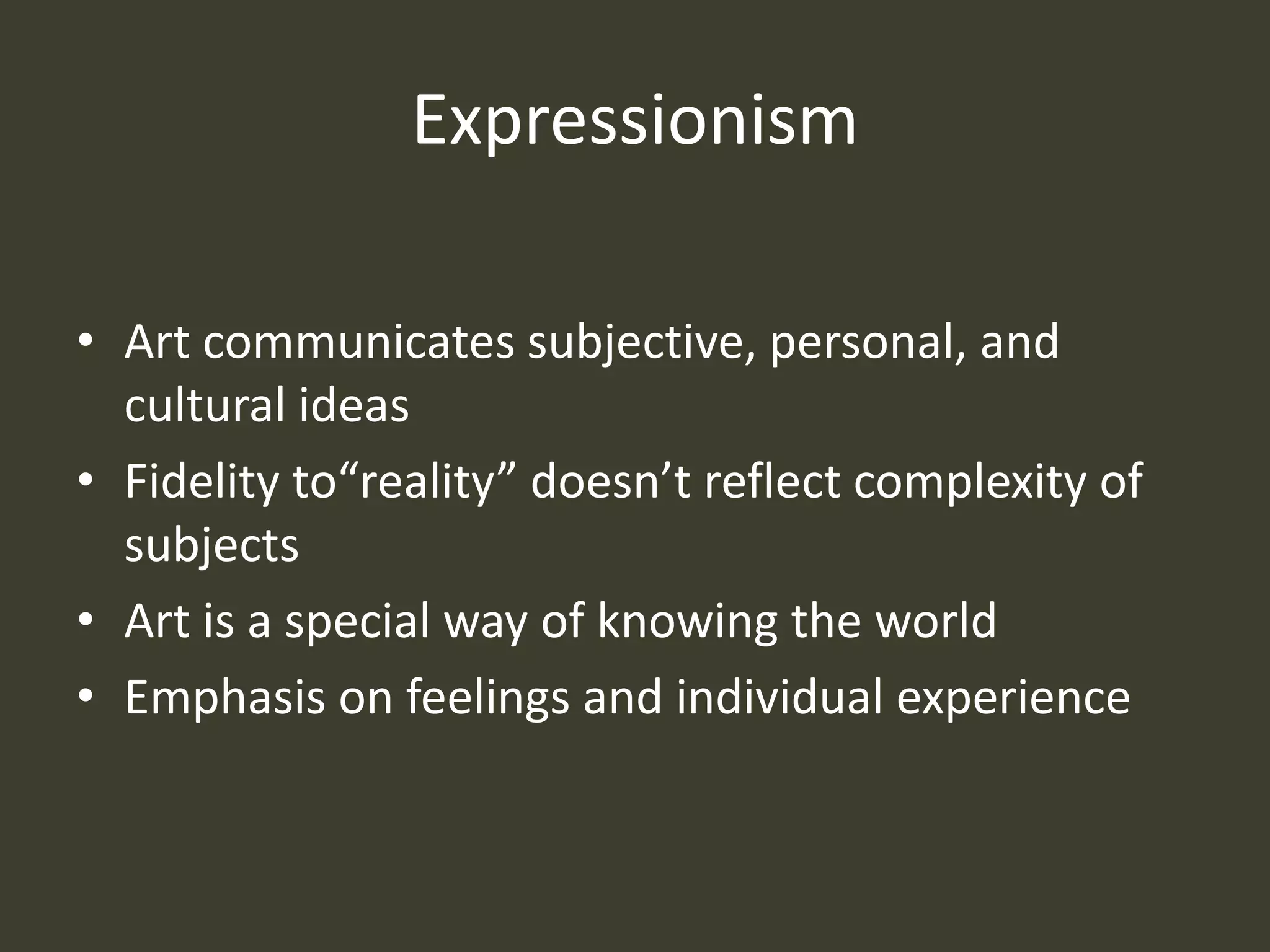 Expressionism

• Art communicates subjective, personal, and
  cultural ideas
• Fidelity to“reality” doesn’t reflect complexity of
  subjects
• Art is a special way of knowing the world
• Emphasis on feelings and individual experience
 