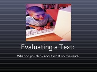 Evaluating a Text:
What do you think about what you’ve read?
 
