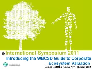 International Symposium 2011 Introducing the WBCSD Guide to Corporate Ecosystem Valuation  James Griffiths, Tokyo, 17 th  February 2011 