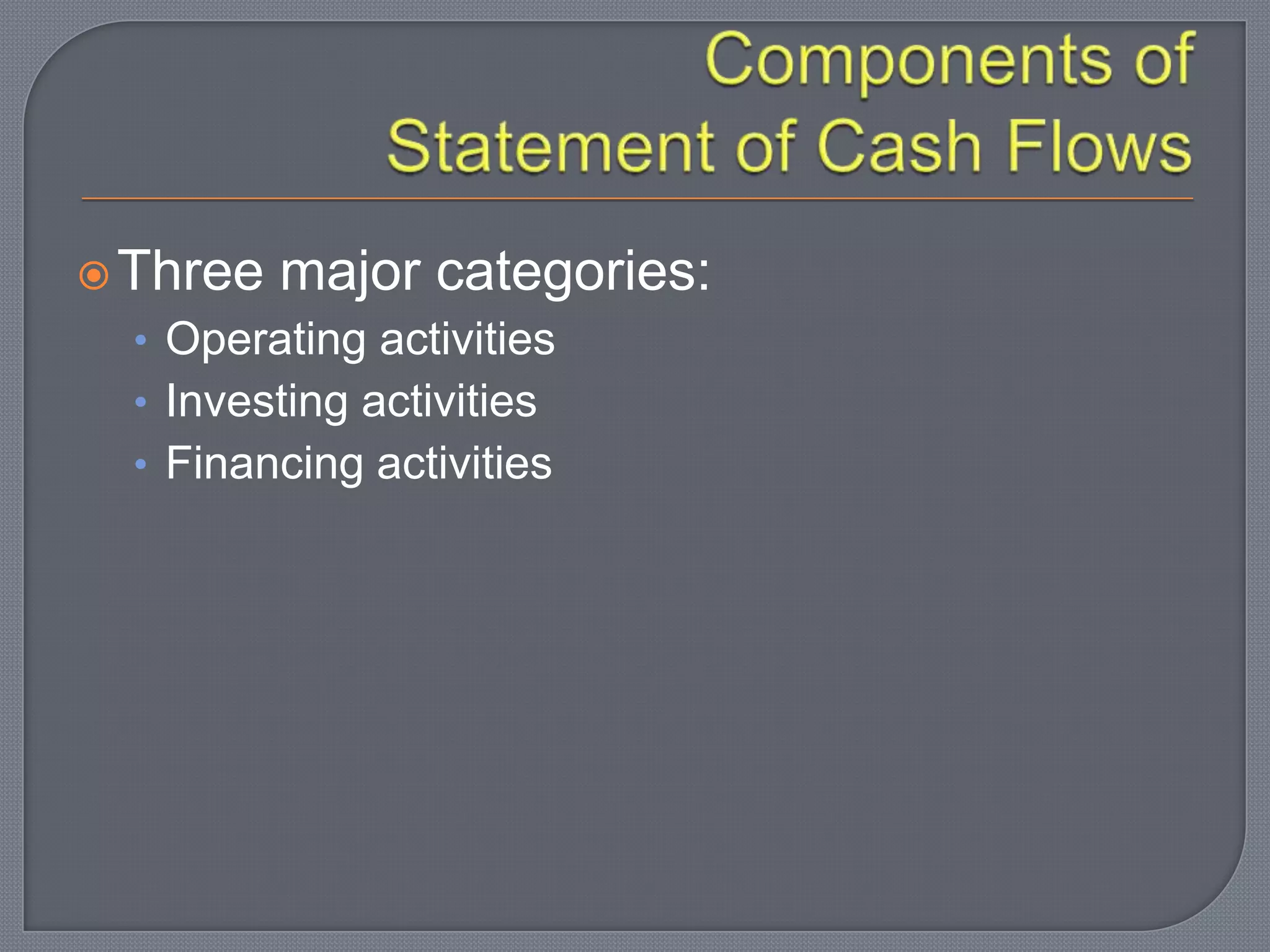 Three major categories:
• Operating activities
• Investing activities
• Financing activities
 
