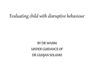 Evaluating child with disruptive behaviour
BY DR WASIM
UNDER GUIDANCE OF
DR GUNJAN SOLANKI
 