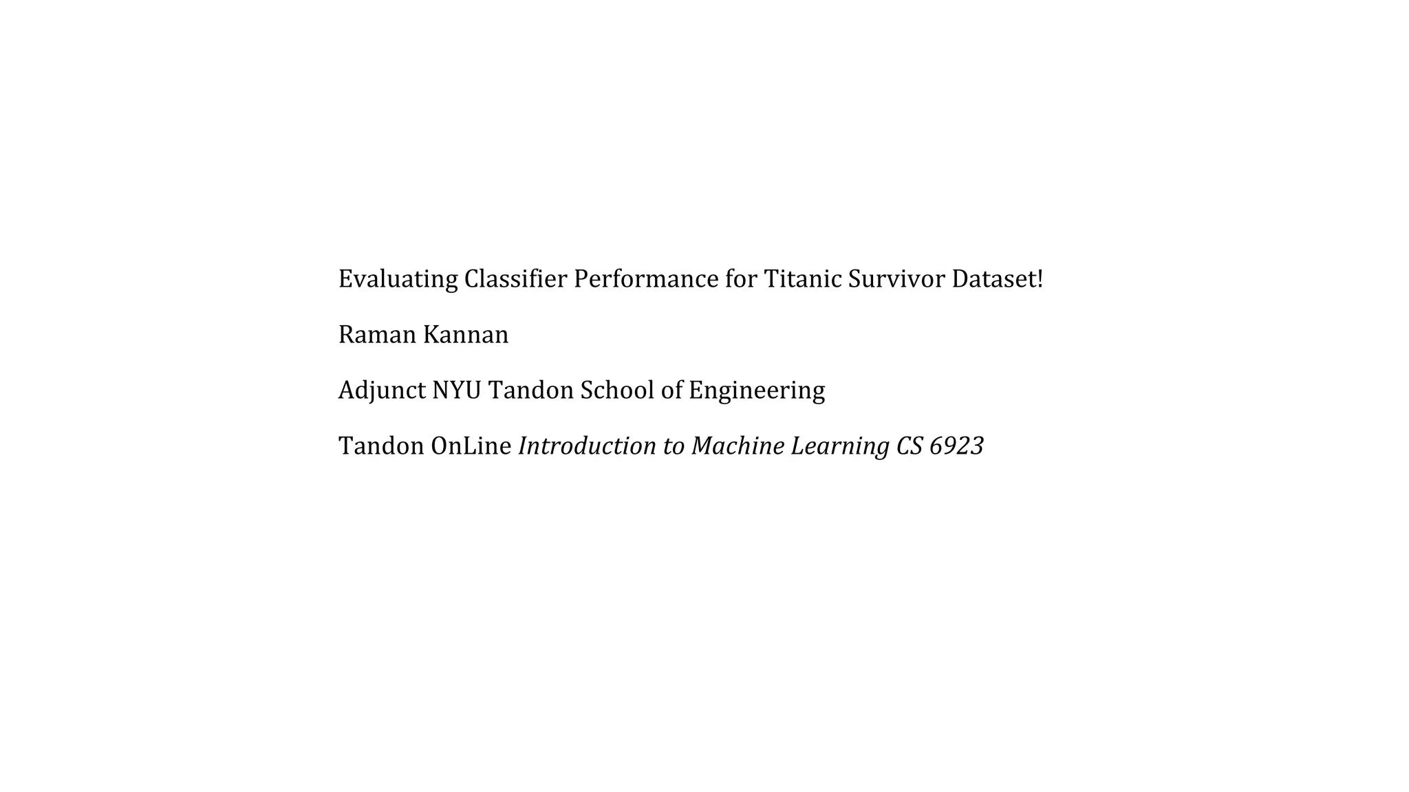 Evaluating Classifier Performance for Titanic Survivor Dataset! Raman Kannan Adjunct NYU Tandon School of Engineering Tandon OnLine Introduction to Machine Learning CS 6923 