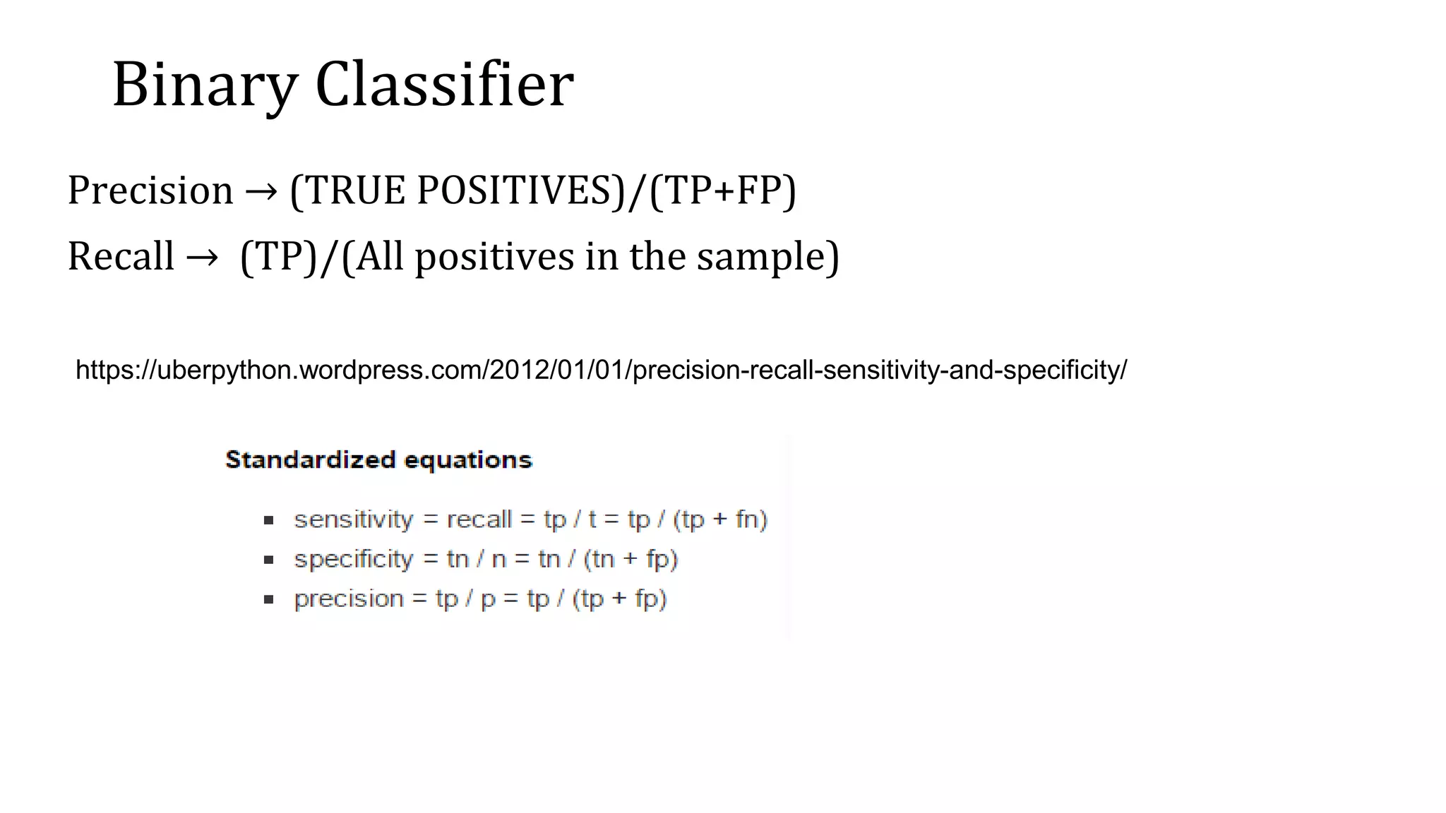 Binary Classifier Precision → (TRUE POSITIVES)/(TP+FP) Recall → (TP)/(All positives in the sample) https://uberpython.wordpress.com/2012/01/01/precision-recall-sensitivity-and-specificity/ 