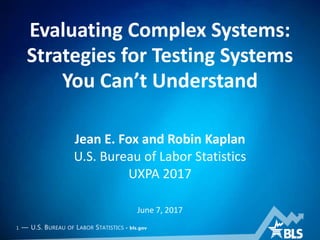 1 — U.S. BUREAU OF LABOR STATISTICS • bls.gov
Evaluating Complex Systems:
Strategies for Testing Systems
You Can’t Understand
Jean E. Fox and Robin Kaplan
U.S. Bureau of Labor Statistics
UXPA 2017
June 7, 2017
 