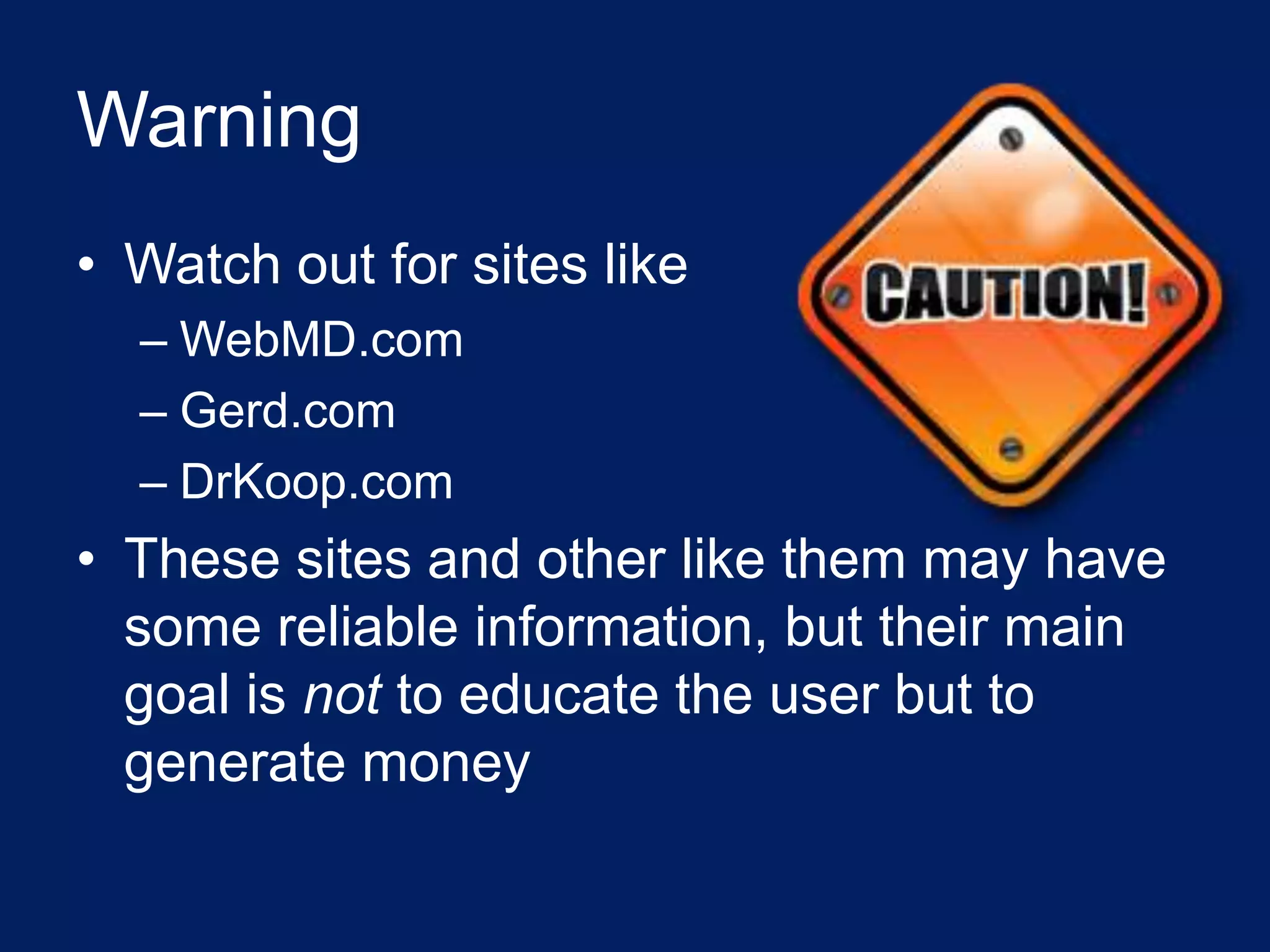 Warning
• Watch out for sites like
  – WebMD.com
  – Gerd.com
  – DrKoop.com
• These sites and other like them may have
  some reliable information, but their main
  goal is not to educate the user but to
  generate money
 