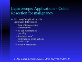 Laparoscopic Applications - Colon Resection for malignancy Recovery/Complications - No significant difference in: Rate of intraoperative complications 30-day postoperative mortality Rate/severity of postoperative complications at discharge Rates of readmission COST Study Group, NEJM. 2004 May;350:2050-9 