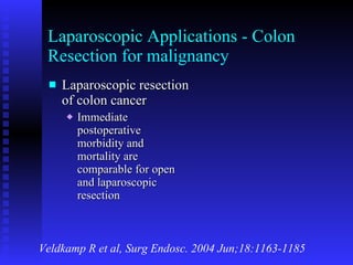 Laparoscopic Applications - Colon Resection for malignancy Laparoscopic resection of colon cancer Immediate postoperative morbidity and mortality are comparable for open and laparoscopic resection Veldkamp R et al, Surg Endosc. 2004 Jun;18:1163-1185 
