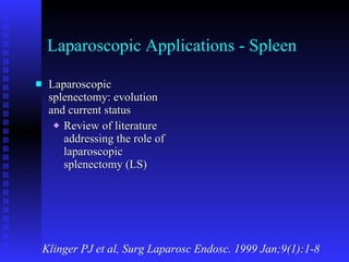 Laparoscopic Applications - Spleen Laparoscopic splenectomy: evolution and current status Review of literature addressing the role of laparoscopic splenectomy (LS) Klinger PJ et al, Surg Laparosc Endosc. 1999 Jan;9(1):1-8 