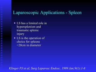 Laparoscopic Applications - Spleen LS has a limited role in hypersplenism and traumatic splenic injury LS is the operation of choice for spleens <20cm in diameter Klinger PJ et al, Surg Laparosc Endosc. 1999 Jan;9(1):1-8 