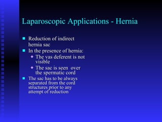 Laparoscopic Applications - Hernia Reduction of indirect hernia sac In the presence of hernia: The vas deferent is not visible The sac is seen  over the spermatic cord The sac has to be always separated from the cord structures prior to any attempt of reduction 