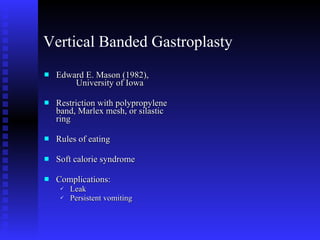 Vertical Banded Gastroplasty Edward E. Mason (1982),  University of Iowa Restriction with polypropylene band, Marlex mesh, or silastic ring  Rules of eating Soft calorie syndrome Complications:  Leak Persistent vomiting 