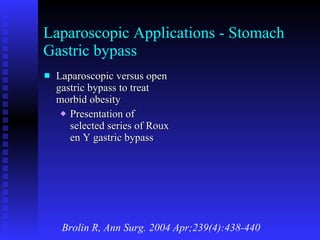 Laparoscopic Applications - Stomach Gastric bypass Laparoscopic versus open gastric bypass to treat morbid obesity Presentation of selected series of Roux en Y gastric bypass Brolin R, Ann Surg. 2004 Apr;239(4):438-440 