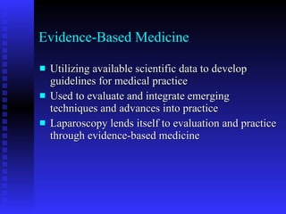 Evidence-Based Medicine Utilizing available scientific data to develop guidelines for medical practice Used to evaluate and integrate emerging techniques and advances into practice Laparoscopy lends itself to evaluation and practice through evidence-based medicine 