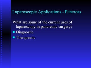 Laparoscopic Applications - Pancreas What are some of the current uses of laparoscopy in pancreatic surgery? Diagnostic Therapeutic 