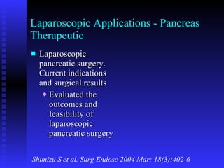 Laparoscopic Applications - Pancreas Therapeutic Laparoscopic pancreatic surgery.  Current indications and surgical results Evaluated the outcomes and feasibility of laparoscopic pancreatic surgery Shimizu S et al, Surg Endosc 2004 Mar; 18(3):402-6 