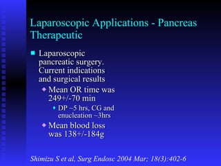 Laparoscopic Applications - Pancreas Therapeutic Laparoscopic pancreatic surgery.  Current indications and surgical results Mean OR time was 249+/-70 min DP  ~5 hrs, CG and enucleation ~3hrs Mean blood loss was 138+/-184g Shimizu S et al, Surg Endosc 2004 Mar; 18(3):402-6 
