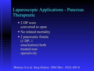 Laparoscopic Applications - Pancreas Therapeutic 2 DP were converted to open  No related mortality 2 pancreatic fistula (1 DP, 1 enucleation) both treated non-operatively Shimizu S et al, Surg Endosc 2004 Mar; 18(3):402-6 
