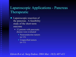 Laparoscopic Applications - Pancreas Therapeutic Laparoscopic resection of the pancreas.  A feasibility study of the short-term outcome 32 patients with pancreatic disease were evaluated Neuroendocrine tumors (n=13) Unspecified tumors (n=11) Edwin B et al, Surg Endosc 2004 Mar; 18(3):407-411 