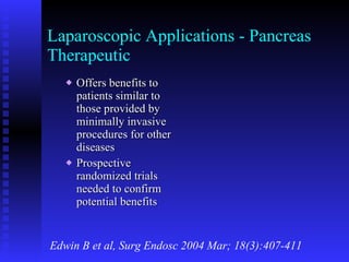 Laparoscopic Applications - Pancreas Therapeutic Offers benefits to patients similar to those provided by minimally invasive procedures for other diseases Prospective randomized trials needed to confirm potential benefits Edwin B et al, Surg Endosc 2004 Mar; 18(3):407-411 