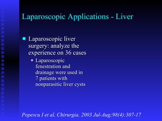Laparoscopic Applications - Liver Laparoscopic liver surgery: analyze the experience on 36 cases Laparoscopic fenestration and drainage were used in 7 patients with nonparasitic liver cysts Popescu I et al, Chirurgia. 2003 Jul-Aug;98(4):307-17 