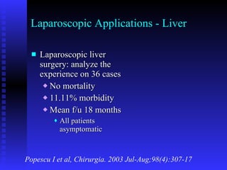 Laparoscopic Applications - Liver Laparoscopic liver surgery: analyze the experience on 36 cases No mortality 11.11% morbidity Mean f/u 18 months All patients asymptomatic Popescu I et al, Chirurgia. 2003 Jul-Aug;98(4):307-17 