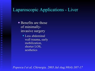 Laparoscopic Applications - Liver Benefits are those of minimally-invasive surgery Less   abdominal wall trauma, early mobilization, shorter LOS, aesthetics Popescu I et al, Chirurgia. 2003 Jul-Aug;98(4):307-17 