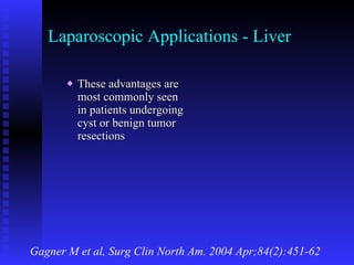 Laparoscopic Applications - Liver These advantages are most commonly seen in patients undergoing cyst or benign tumor resections Gagner M et al, Surg Clin North Am. 2004 Apr;84(2):451-62 