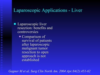 Laparoscopic Applications - Liver Laparoscopic liver resection: benefits and controversies Comparison of survival of patients after laparoscopic malignant tumor resection to open approach is not established Gagner M et al, Surg Clin North Am. 2004 Apr;84(2):451-62 