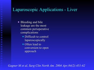 Laparoscopic Applications - Liver Bleeding and bile leakage are the most common perioperative complications Difficult to control laparoscopically Often lead to conversion to open approach Gagner M et al, Surg Clin North Am. 2004 Apr;84(2):451-62 