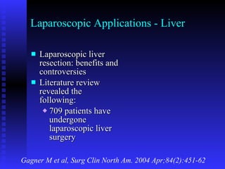 Laparoscopic Applications - Liver Laparoscopic liver resection: benefits and controversies Literature review revealed the following: 709 patients have undergone laparoscopic liver surgery Gagner M et al, Surg Clin North Am. 2004 Apr;84(2):451-62 