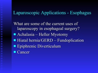 Laparoscopic Applications - Esophagus What are some of the current uses of laparoscopy in esophageal surgery? Achalasia – Heller Myotomy Hiatal hernia/GERD – Fundoplication Epiphrenic Diverticulum Cancer 