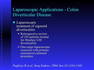 Laparoscopic Applications - Colon Diverticular Disease Laparoscopic treatment of sigmoid diverticulitis Retrospective review of 103 patients treated for Hinchey I-III diverticulitis One-stage laparoscopic resection with primary anastamosis planned procedure Pugliese R et al, Surg Endosc. 2004 Jun;18:1334-1348 