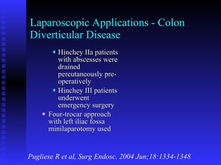 Laparoscopic Applications - Colon Diverticular Disease Hinchey IIa patients with abscesses were drained percutaneously pre-operatively Hinchey III patients underwent emergency surgery Four-trocar approach with left iliac fossa minilaparotomy used Pugliese R et al, Surg Endosc. 2004 Jun;18:1334-1348 