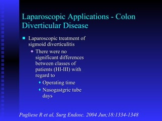 Laparoscopic Applications - Colon Diverticular Disease Laparoscopic treatment of sigmoid diverticulitis There were no significant differences between classes of patients (HI-III) with regard to Operating time Nasogastgric tube days Pugliese R et al, Surg Endosc. 2004 Jun;18:1334-1348 
