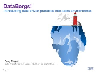 Page  1
Introducing data driven practices into sales environments
DataBergs!
Barry Magee
Data Transformation Leader IBM Europe Digital Sales
 